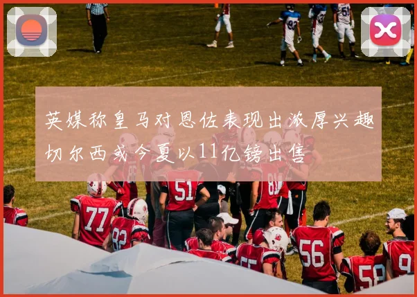 英媒称皇马对恩佐表现出浓厚兴趣切尔西或今夏以11亿镑出售