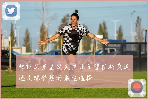 帕斯父亲坚定支持儿子留在科莫追逐足球梦想的最佳选择