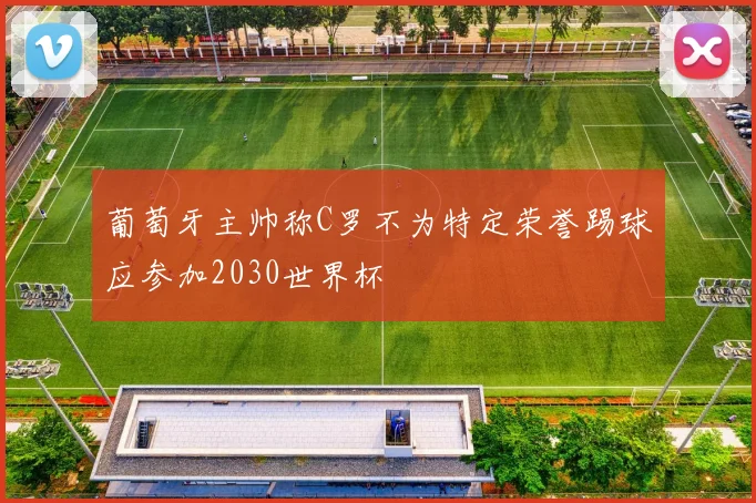 葡萄牙主帅称C罗不为特定荣誉踢球应参加2030世界杯
