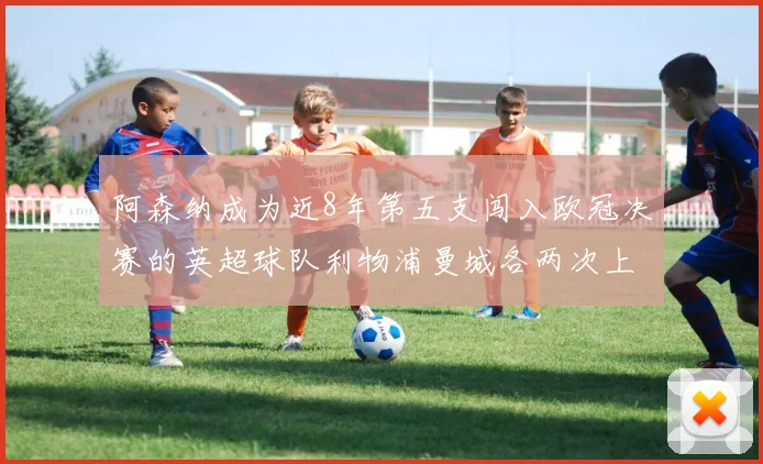 阿森纳成为近8年第五支闯入欧冠决赛的英超球队利物浦曼城各两次上演辉煌