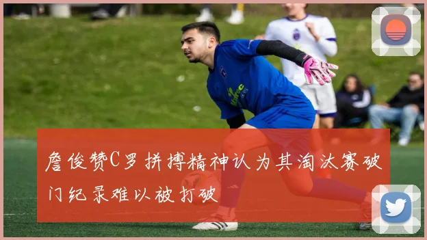 詹俊赞C罗拼搏精神认为其淘汰赛破门纪录难以被打破