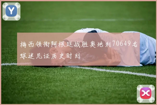 梅西领衔阿根廷战胜奥地利70649名球迷见证历史时刻