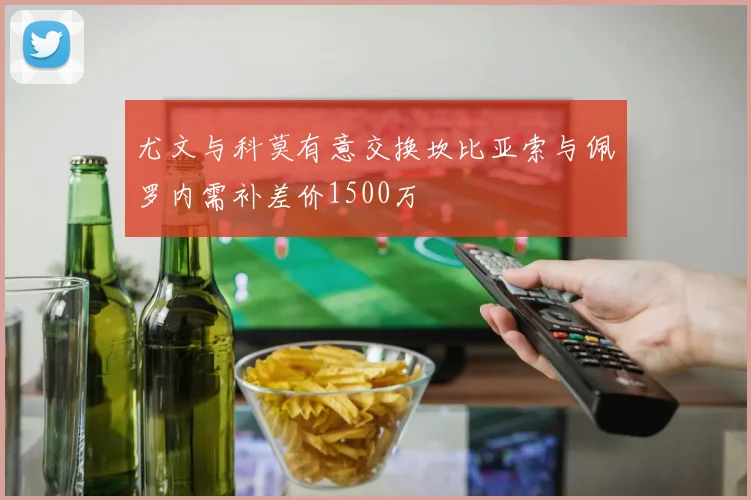 尤文与科莫有意交换坎比亚索与佩罗内需补差价1500万