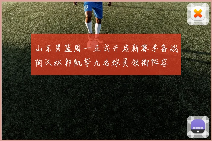 山东男篮周一正式开启新赛季备战陶汉林郭凯等九名球员领衔阵容