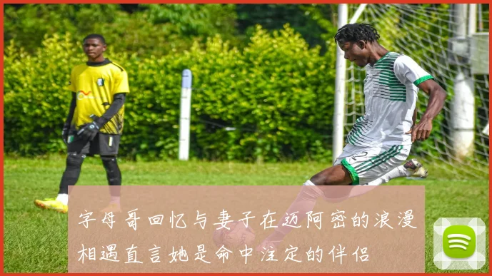 字母哥回忆与妻子在迈阿密的浪漫相遇直言她是命中注定的伴侣