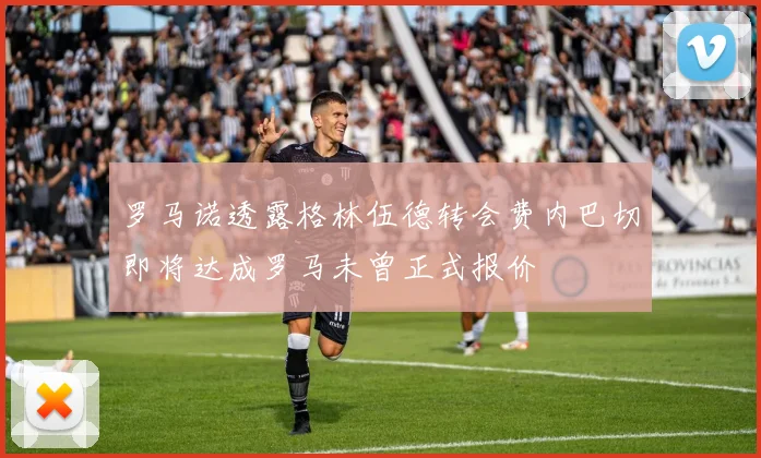 罗马诺透露格林伍德转会费内巴切即将达成罗马未曾正式报价