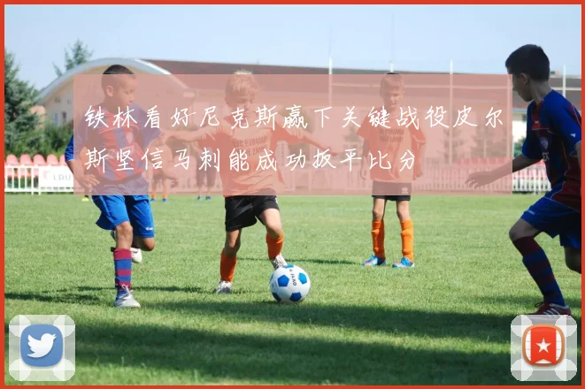 铁林看好尼克斯赢下关键战役皮尔斯坚信马刺能成功扳平比分