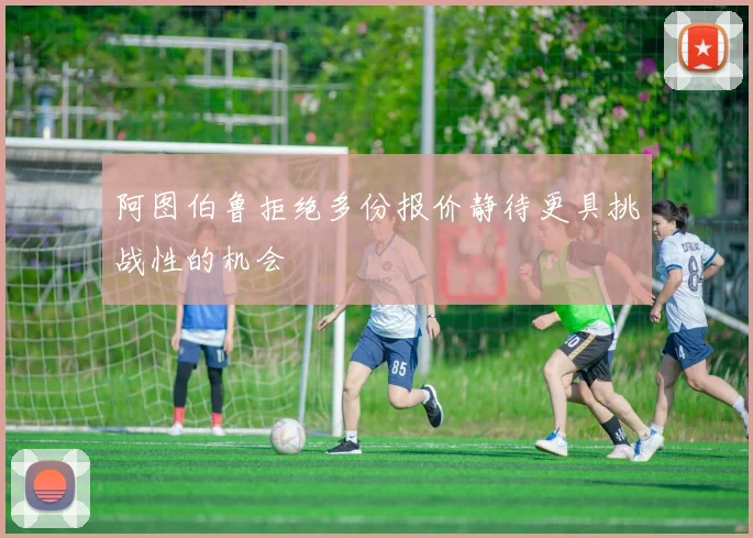 阿图伯鲁拒绝多份报价静待更具挑战性的机会
